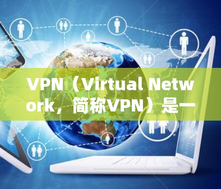 VPN（Virtual Network，简称VPN）是一种通过网络技术实现实时连接的技术，广泛应用于快速访问线下的网站、远程办公、远程文件传输等场景。以下是关于VPN的详细总结