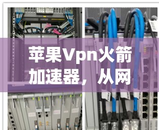 苹果Vpn火箭加速器，从网络防护到AI驱动的流量管理