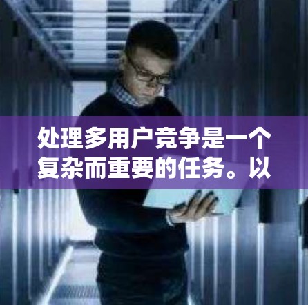 处理多用户竞争是一个复杂而重要的任务。以下是通过系统分析和策略性解决方案来应对多用户竞争的详细步骤