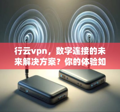 行云vpn，数字连接的未来解决方案？你的体验如何？