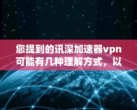 您提到的讯深加速器vpn可能有几种理解方式，以下是一些可能的解释和建议