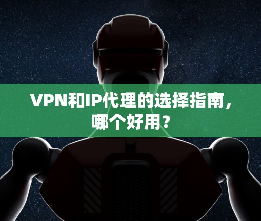 VPN和IP代理的选择指南，哪个好用？