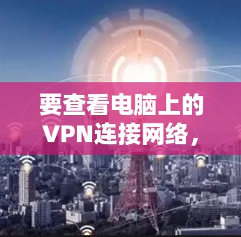 要查看电脑上的VPN连接网络，您可以按照以下步骤操作