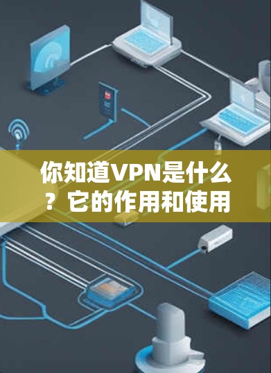 你知道VPN是什么？它的作用和使用方法有哪些？