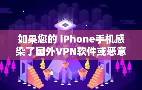 如果您的 iPhone手机感染了国外VPN软件或恶意软件，导致无法正常使用VPN功能，以下是一些可能的解决方法