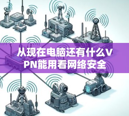 从现在电脑还有什么VPN能用看网络安全