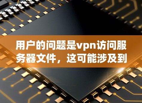 用户的问题是vpn访问服务器文件，这可能涉及到使用VPN（如端口193）访问服务器文件的问题。以下是关于如何使用VPN访问服务器文件的建议