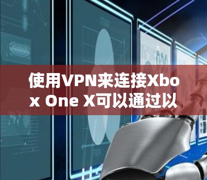 使用VPN来连接Xbox One X可以通过以下步骤实现