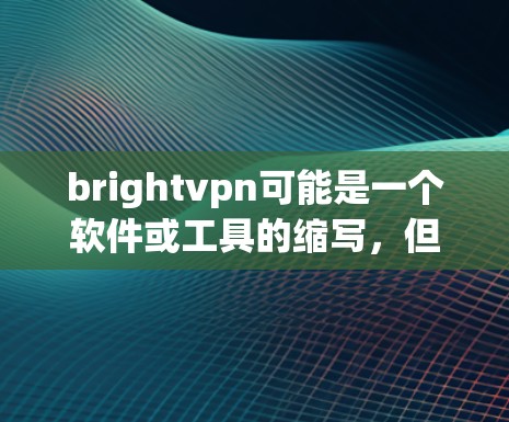 brightvpn可能是一个软件或工具的缩写，但具体含义可能因上下文而异。如果你指的是BrightVPN，它通常是指一款基于Wi-Fi的VPN软件，允许用户通过Wi-Fi连接互联网，提供加密传输功能