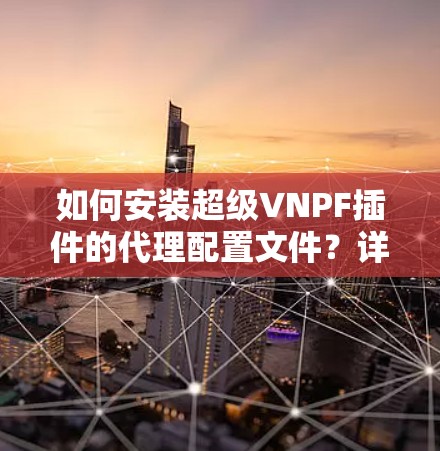 如何安装超级VNPF插件的代理配置文件？详细步骤指南