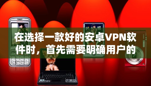 在选择一款好的安卓VPN软件时，首先需要明确用户的具体需求和使用习惯。以下是一些综合考虑的因素和推荐