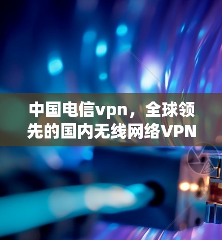 中国电信vpn，全球领先的国内无线网络VPN解决方案