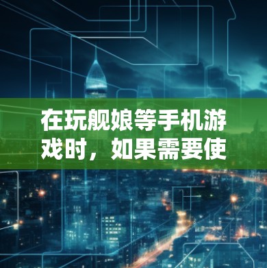 在玩舰娘等手机游戏时，如果需要使用VPN，可以参考以下步骤