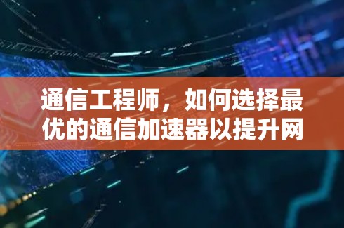 通信工程师，如何选择最优的通信加速器以提升网络性能