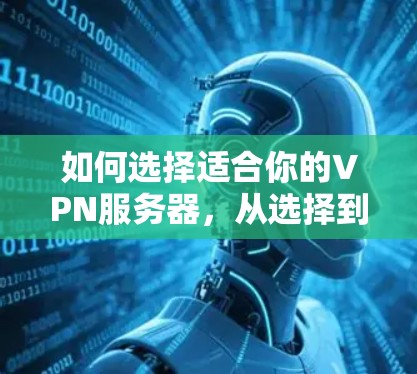 如何选择适合你的VPN服务器，从选择到优化的全面指南