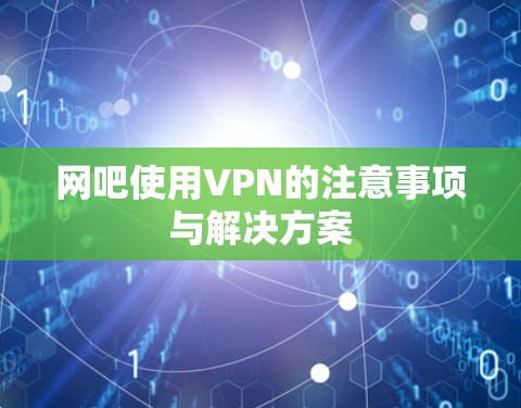 网吧使用VPN的注意事项与解决方案