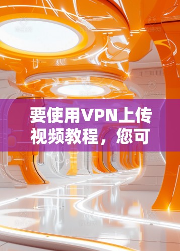 要使用VPN上传视频教程，您可以按照以下步骤操作
