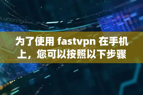 为了使用 fastvpn 在手机上，您可以按照以下步骤操作