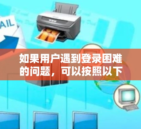 如果用户遇到登录困难的问题，可以按照以下步骤进行尝试