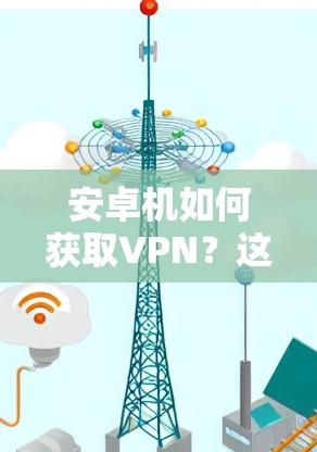 安卓机如何获取VPN？这些步骤你一定要懂！