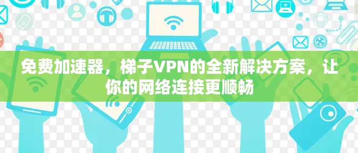 免费加速器，梯子VPN的全新解决方案，让你的网络连接更顺畅