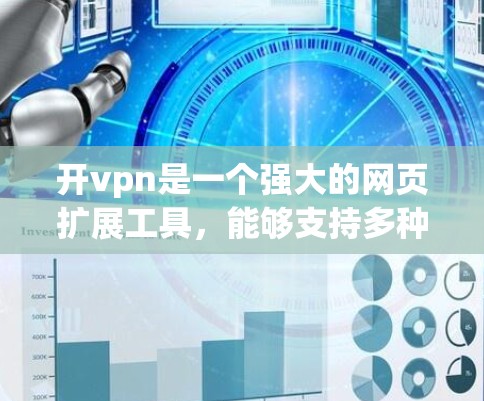 开vpn是一个强大的网页扩展工具，能够支持多种网络配置选项，适合对网络配置有一定了解的用户。以下是关于开vpn的总结