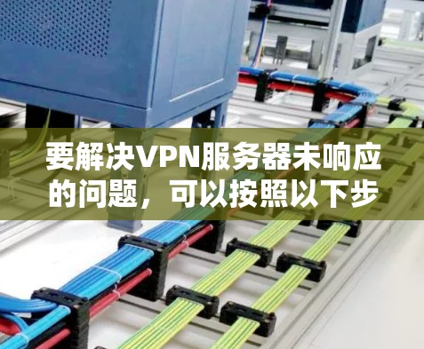 要解决VPN服务器未响应的问题，可以按照以下步骤进行排查和处理
