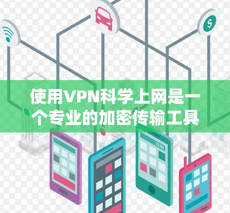 使用VPN科学上网是一个专业的加密传输工具，旨在保护您的数据和隐私。以下是一个系统化的指南，帮助您全面理解和掌握如何使用VPN