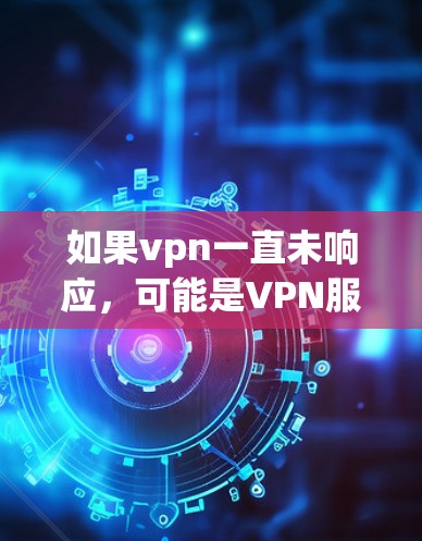 如果vpn一直未响应，可能是VPN服务被封了。为了帮助你解决问题，建议您