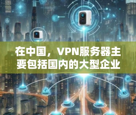 在中国，VPN服务器主要包括国内的大型企业服务器、第三方VPN服务提供商的服务器以及一些网络服务提供商（NSP）的服务器。这些服务器通常位于城市的不同区域，如北京、上海、广州等，并且可能覆盖多个地区