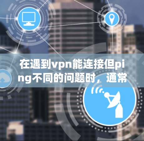 在遇到vpn能连接但ping不同的问题时，通常涉及VPN连接的不稳定或网络状态的问题。以下是逐步的解决方案