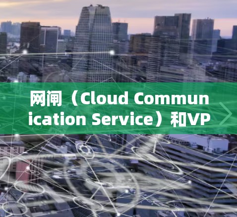 网闸（Cloud Communication Service）和VPN（Virtual Private Network）虽然在某些方面相似，但它们的用途和功能有所不同，以下是它们的主要区别