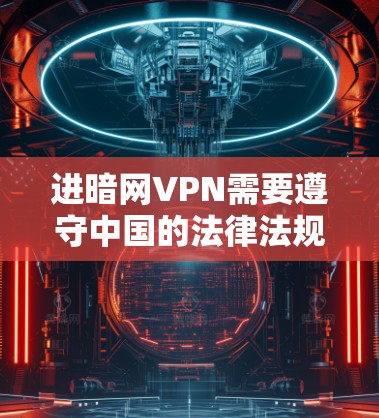 进暗网VPN需要遵守中国的法律法规，尤其是网络安全法和个人信息保护法等，确保您的访问是合法、合规的。以下是一些关于VPN的注意事项和建议