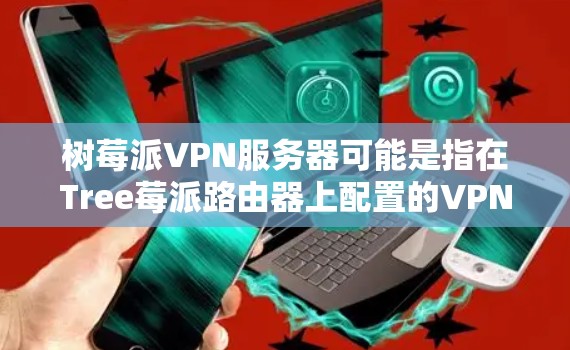 树莓派VPN服务器可能是指在Tree莓派路由器上配置的VPN防火墙或服务器。Tree莓派路由器是一种开源的路由器，支持VPN功能，因此在Tree莓派上配置VPN防火墙可以实现对内部设备的防护