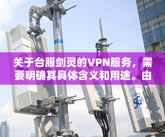 关于台服剑灵的VPN服务，需要明确其具体含义和用途。由于台服剑灵并不是一个我所知道的VPN品牌或服务，因此无法提供具体的帮助