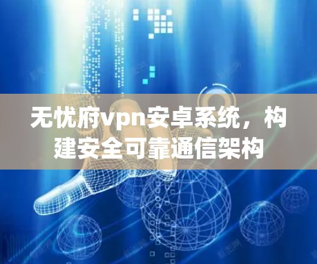 无忧府vpn安卓系统，构建安全可靠通信架构