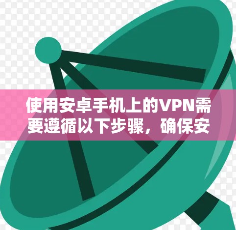 使用安卓手机上的VPN需要遵循以下步骤，确保安全和有效