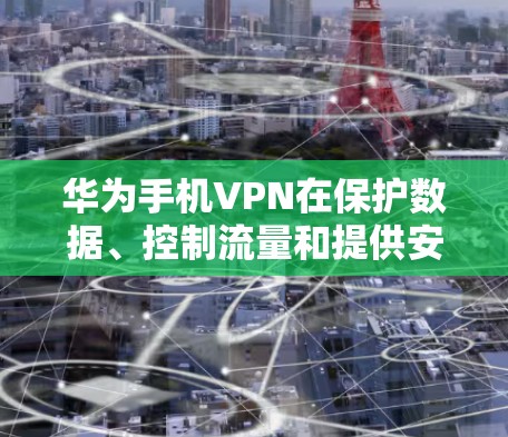 华为手机VPN在保护数据、控制流量和提供安全通信方面有多种用途。以下是对这些功能的详细分析