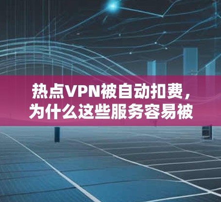 热点VPN被自动扣费，为什么这些服务容易被扣费？