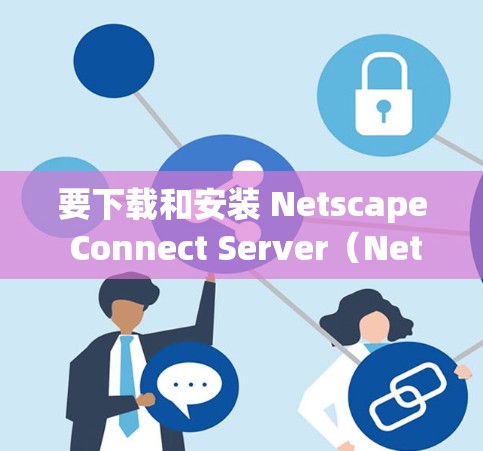 要下载和安装 Netscape Connect Server（Netscape VPN 应用版）您可以按照以下步骤操作
