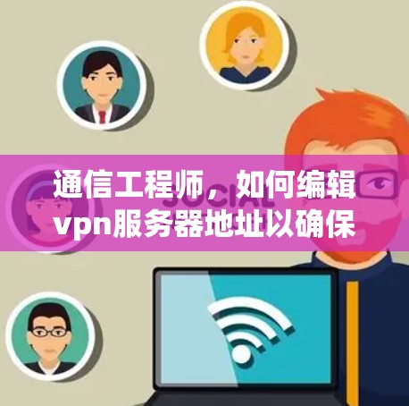 通信工程师，如何编辑vpn服务器地址以确保网络安全与稳定