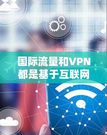 国际流量和VPN都是基于互联网技术的高级访问控制工具，但在功能和场景上存在显著差异
