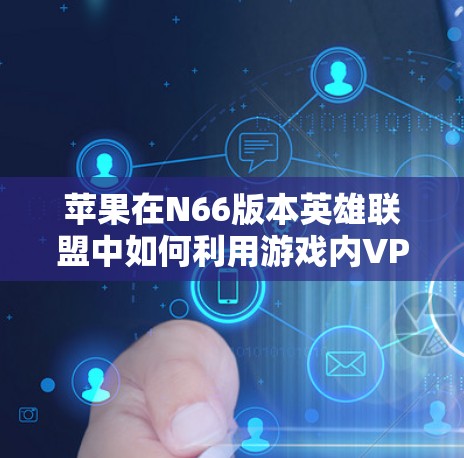 苹果在N66版本英雄联盟中如何利用游戏内VPN保护游戏体验