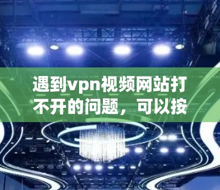 遇到vpn视频网站打不开的问题，可以按照以下步骤进行排查和解决
