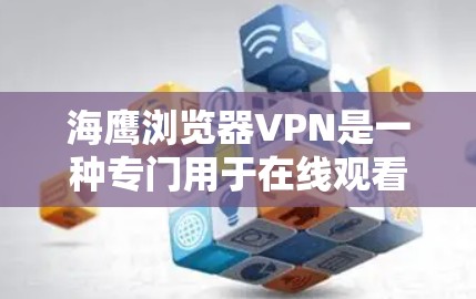 海鹰浏览器VPN是一种专门用于在线观看外网内容的浏览器VPN服务，旨在保护用户的信息安全。以下是对该服务的详细介绍