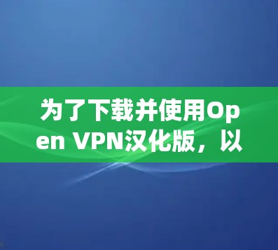 为了下载并使用Open VPN汉化版，以下是一步步的指南