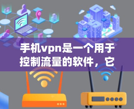 手机vpn是一个用于控制流量的软件，它不会完全免流量，但可以帮助用户管理流量。以下是对手机vpn的一些关键点的详细说明