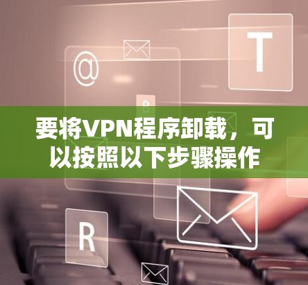 要将VPN程序卸载，可以按照以下步骤操作