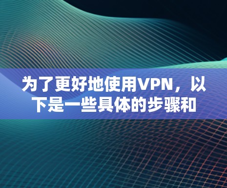 为了更好地使用VPN，以下是一些具体的步骤和方法