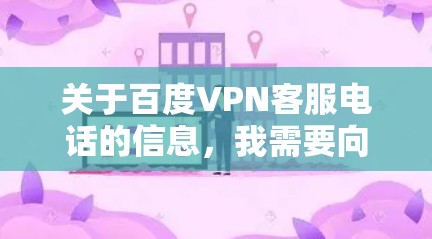 关于百度VPN客服电话的信息，我需要向您提供一些帮助。首先，百度VPN作为一个知名的VPN服务提供商，通常会有多个客服渠道。以下是关于如何联系他们的步骤